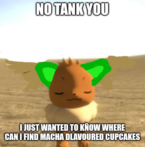 calm eevee | NO TANK YOU; I JUST WANTED TO KŇOW WHERE CAN I FIND MACHA DLAVOURED CUPCAKES | image tagged in calm eevee | made w/ Imgflip meme maker