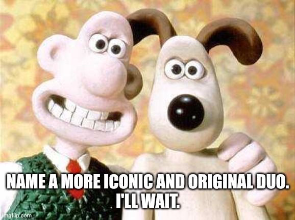 Name a more iconic duo. | NAME A MORE ICONIC AND ORIGINAL DUO.
I'LL WAIT. | image tagged in wallace and gromit | made w/ Imgflip meme maker