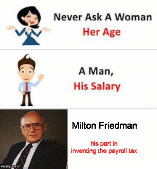 What a hero! | Milton Friedman; his part in inventing the payroll tax | image tagged in never ask a woman her age | made w/ Imgflip meme maker