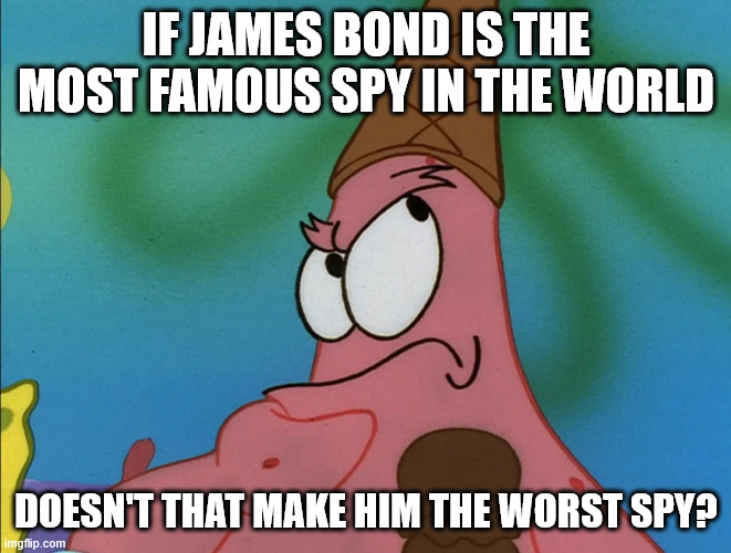 Maybe | IF JAMES BOND IS THE MOST FAMOUS SPY IN THE WORLD; DOESN'T THAT MAKE HIM THE WORST SPY? | image tagged in patrick,james bond,lattice climbing,klettern,movie,humor | made w/ Imgflip meme maker