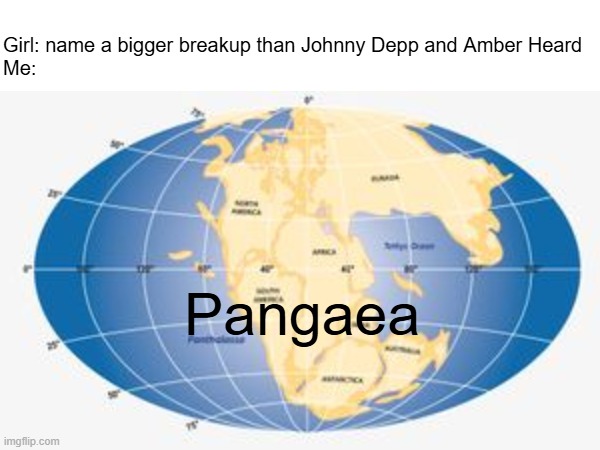 way back when we were all unified | Girl: name a bigger breakup than Johnny Depp and Amber Heard
Me:; Pangaea | image tagged in pangaea,nostalgia | made w/ Imgflip meme maker