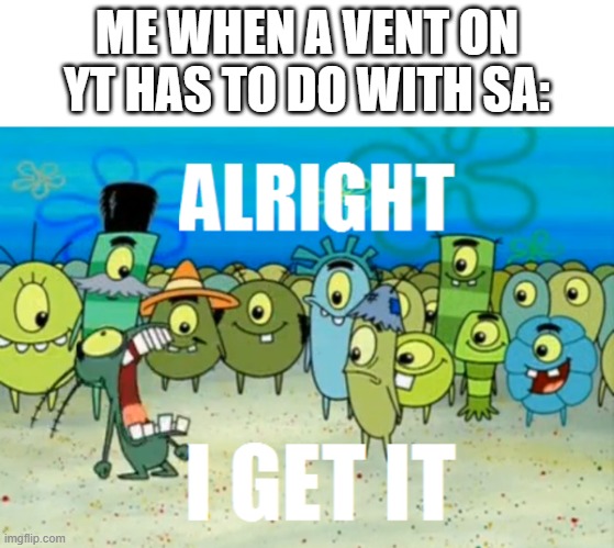 Alright I get It | ME WHEN A VENT ON YT HAS TO DO WITH SA: | image tagged in alright i get it | made w/ Imgflip meme maker