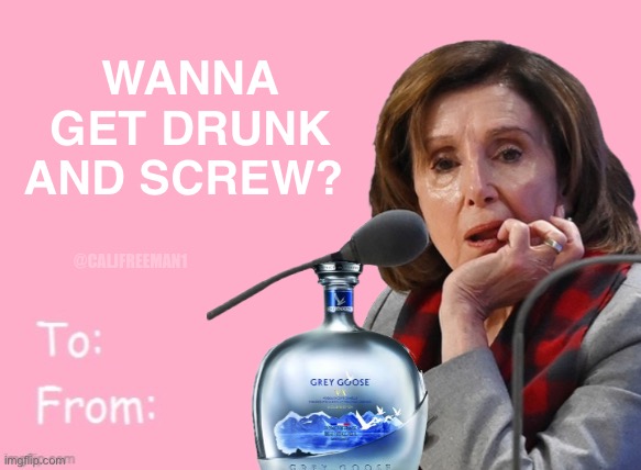 Valentine fun… | WANNA GET DRUNK AND SCREW? @CALJFREEMAN1 | image tagged in valentine's day,happy valentine's day,valentines day,nancy pelosi,pelosi,maga | made w/ Imgflip meme maker