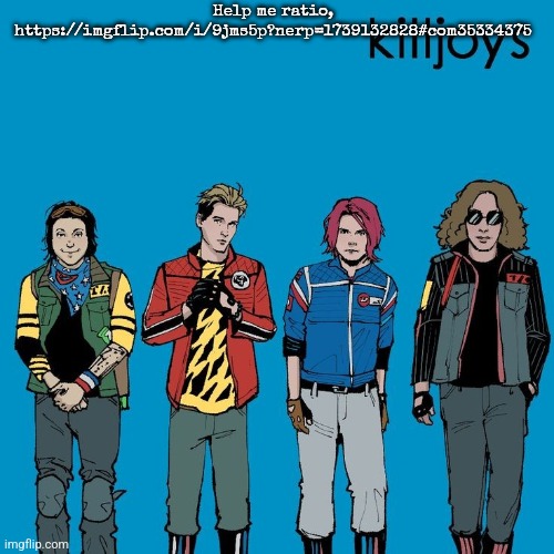 The Killjoys as Weezer | Help me ratio, https://imgflip.com/i/9jms5p?nerp=1739132828#com35334375 | image tagged in the killjoys as weezer | made w/ Imgflip meme maker