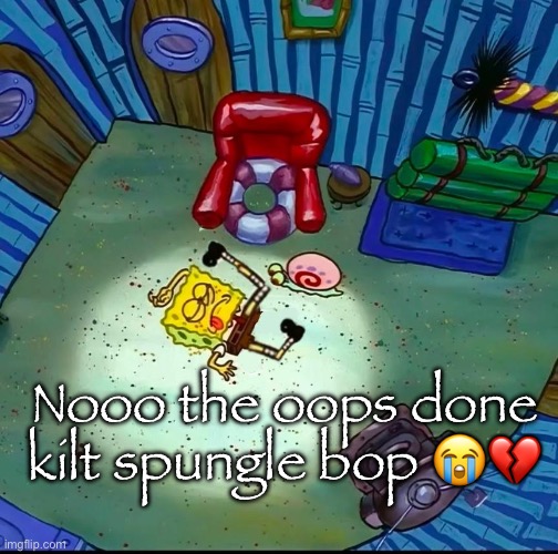 RIP spleen bon | Nooo the oops done kilt spungle bop 😭💔 | made w/ Imgflip meme maker