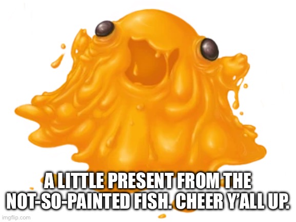 A LITTLE PRESENT FROM THE NOT-SO-PAINTED FISH. CHEER Y’ALL UP. | made w/ Imgflip meme maker