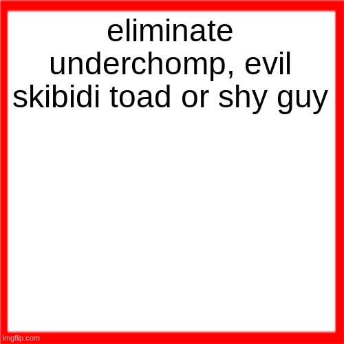 Red box | eliminate underchomp, evil skibidi toad or shy guy | image tagged in red box | made w/ Imgflip meme maker