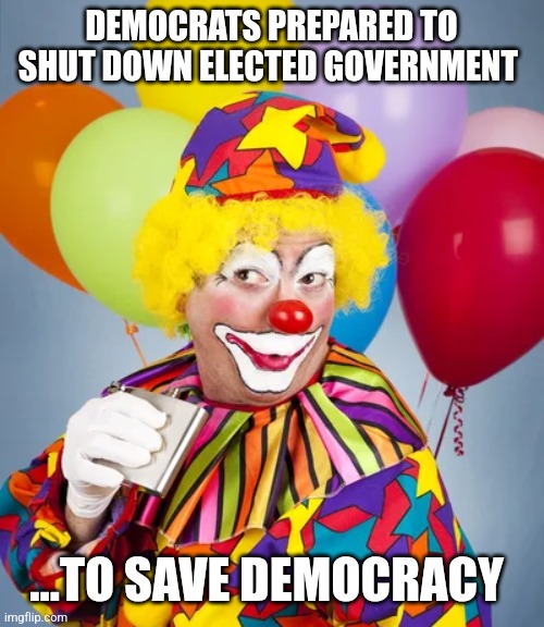 DEMOCRATS PREPARED TO SHUT DOWN ELECTED GOVERNMENT; ...TO SAVE DEMOCRACY | image tagged in funny memes | made w/ Imgflip meme maker