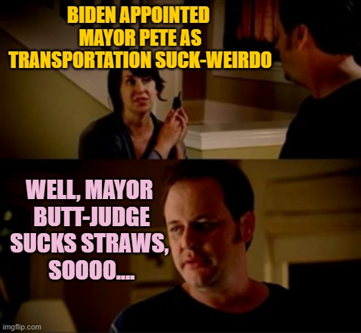 Jake from state farm | BIDEN APPOINTED 
MAYOR PETE AS TRANSPORTATION SUCK-WEIRDO WELL, MAYOR 
BUTT-JUDGE
SUCKS STRAWS, 
SOOOO.... | image tagged in jake from state farm | made w/ Imgflip meme maker