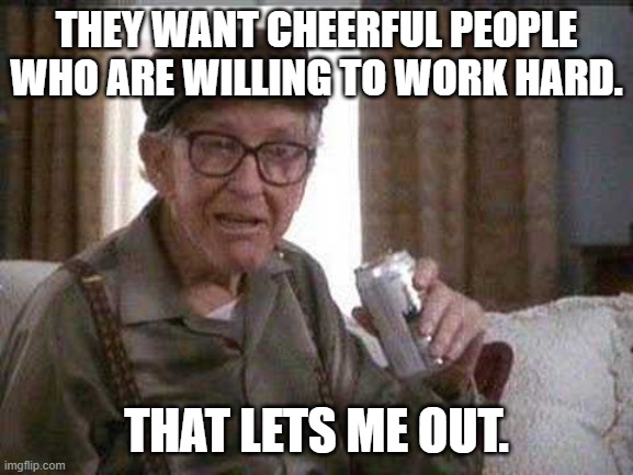 Grumpy old Man | THEY WANT CHEERFUL PEOPLE WHO ARE WILLING TO WORK HARD. THAT LETS ME OUT. | image tagged in grumpy old man | made w/ Imgflip meme maker