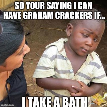 Third World Skeptical Kid Meme | SO YOUR SAYING I CAN HAVE GRAHAM CRACKERS IF... I TAKE A BATH | image tagged in memes,third world skeptical kid | made w/ Imgflip meme maker