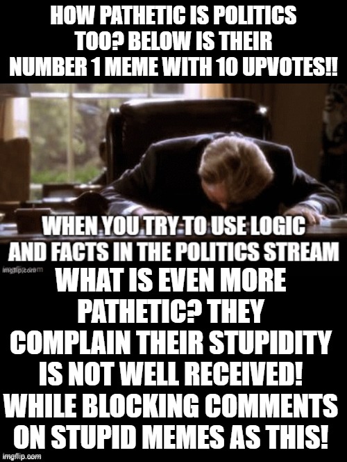 Pathetic!!! | HOW PATHETIC IS POLITICS TOO? BELOW IS THEIR NUMBER 1 MEME WITH 10 UPVOTES!! WHAT IS EVEN MORE PATHETIC? THEY COMPLAIN THEIR STUPIDITY IS NOT WELL RECEIVED! WHILE BLOCKING COMMENTS ON STUPID MEMES AS THIS! | image tagged in pathetic | made w/ Imgflip meme maker