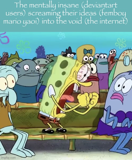 Profound mental illness | The mentally insane (deviantart users) screaming their ideas (femboy mario yaoi) into the void (the internet) | image tagged in spongebob yelling,msmg,deviantart,mental illness | made w/ Imgflip meme maker