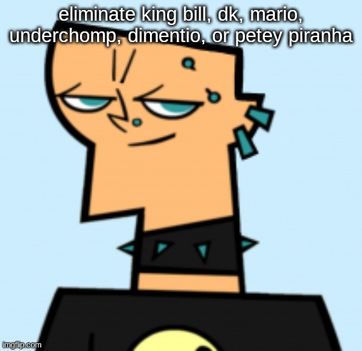 duncan | eliminate king bill, dk, mario, underchomp, dimentio, or petey piranha | image tagged in duncan | made w/ Imgflip meme maker