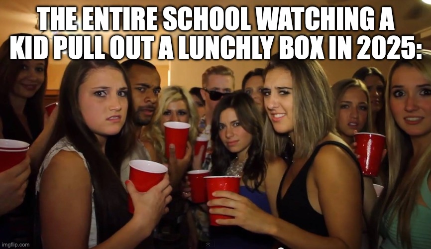 THE ENTIRE SCHOOL WATCHING A KID PULL OUT A LUNCHLY BOX IN 2025: | made w/ Imgflip meme maker