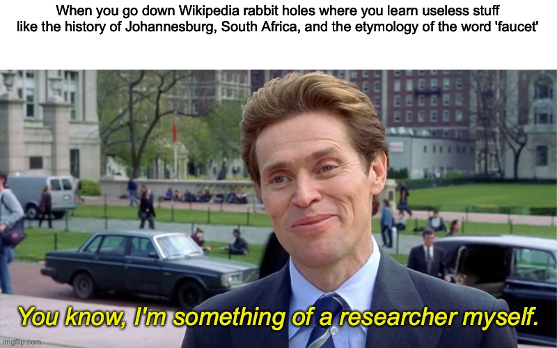 Has anyone done this? | When you go down Wikipedia rabbit holes where you learn useless stuff like the history of Johannesburg, South Africa, and the etymology of the word 'faucet'; You know, I'm something of a researcher myself. | image tagged in you know i'm something of a scientist myself,wikipedia | made w/ Imgflip meme maker