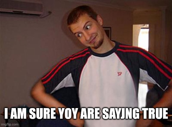 Oh You | I AM SURE YOY ARE SAYING TRUE | image tagged in oh you | made w/ Imgflip meme maker