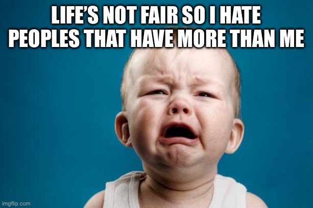 BABY CRYING | LIFE’S NOT FAIR SO I HATE PEOPLES THAT HAVE MORE THAN ME | image tagged in baby crying | made w/ Imgflip meme maker