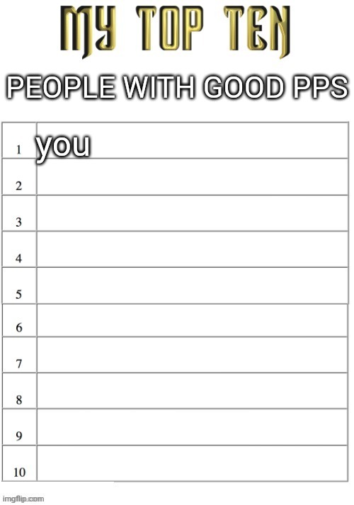 easily offended guys get off | PEOPLE WITH GOOD PPS; you | image tagged in top ten list better | made w/ Imgflip meme maker