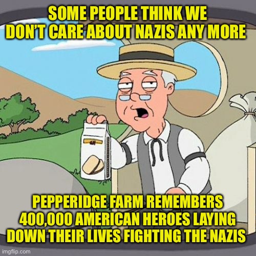 We still hate Nazis | SOME PEOPLE THINK WE DON’T CARE ABOUT NAZIS ANY MORE; PEPPERIDGE FARM REMEMBERS 400,000 AMERICAN HEROES LAYING DOWN THEIR LIVES FIGHTING THE NAZIS | image tagged in memes,pepperidge farm remembers,politics,political meme,nazis,nazi | made w/ Imgflip meme maker