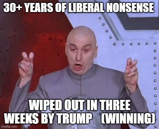 Dr Evil Laser | 30+ YEARS OF LIBERAL NONSENSE; WIPED OUT IN THREE WEEKS BY TRUMP    (WINNING) | image tagged in memes,dr evil laser | made w/ Imgflip meme maker