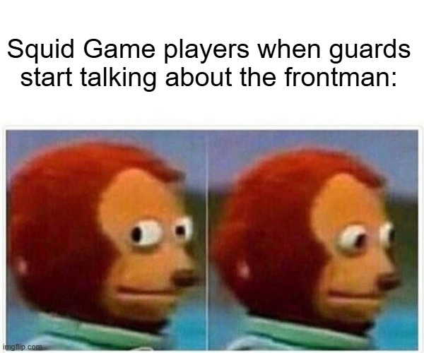 I am talking to the frontman in Squid Game | Squid Game players when guards start talking about the frontman: | image tagged in memes,monkey puppet,funny,squid game | made w/ Imgflip meme maker