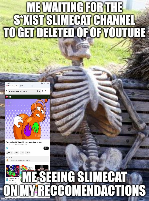 Waiting Skeleton Meme | ME WAITING FOR THE S*XIST SLIMECAT CHANNEL TO GET DELETED OF OF YOUTUBE; ME SEEING SLIMECAT ON MY RECCOMENDACTIONS | image tagged in memes,waiting skeleton | made w/ Imgflip meme maker