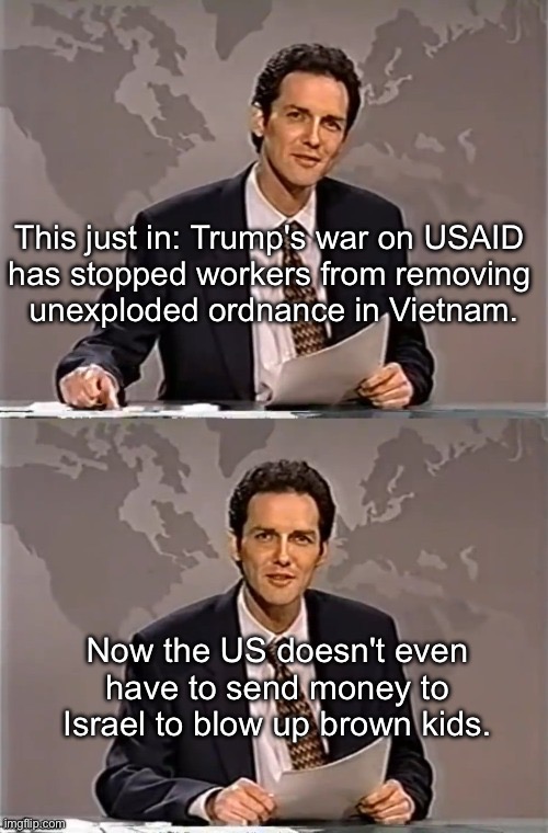 Two birds | This just in: Trump's war on USAID 
has stopped workers from removing 
unexploded ordnance in Vietnam. Now the US doesn't even have to send money to Israel to blow up brown kids. | image tagged in weekend update with norm | made w/ Imgflip meme maker