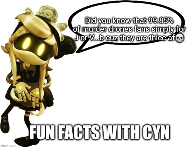 Itz facts | Did you know that 99.85% of murder drones fans simply for J or V...b cuz they are thicc af💀 | image tagged in fun facts with cyn | made w/ Imgflip meme maker