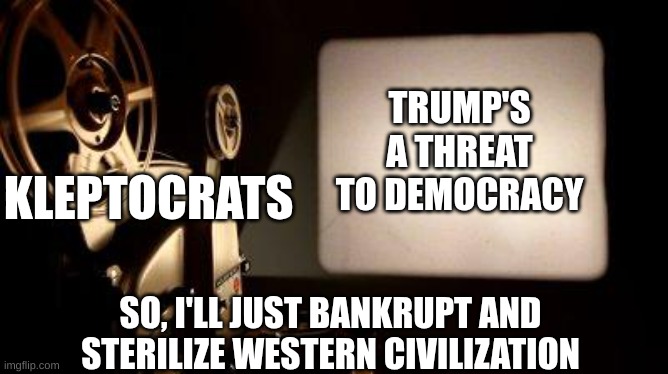 kleptocrats | TRUMP'S A THREAT TO DEMOCRACY; KLEPTOCRATS; SO, I'LL JUST BANKRUPT AND STERILIZE WESTERN CIVILIZATION | image tagged in kleptocracy,projection,movie projector,maga,musk,doge | made w/ Imgflip meme maker