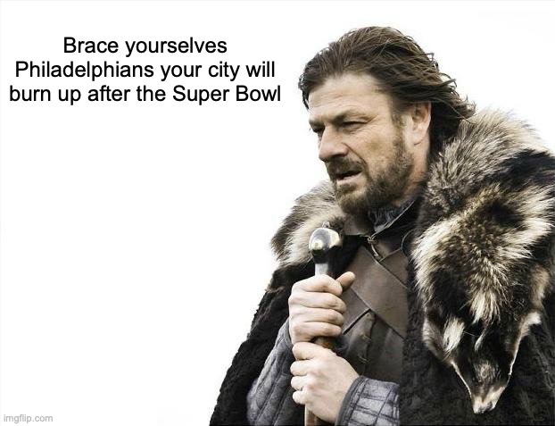 Brace Yourselves X is Coming Meme | Brace yourselves Philadelphians your city will burn up after the Super Bowl | image tagged in memes,brace yourselves x is coming | made w/ Imgflip meme maker