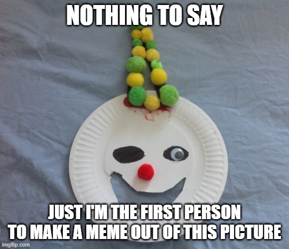 First | NOTHING TO SAY; JUST I'M THE FIRST PERSON TO MAKE A MEME OUT OF THIS PICTURE | image tagged in ennard | made w/ Imgflip meme maker