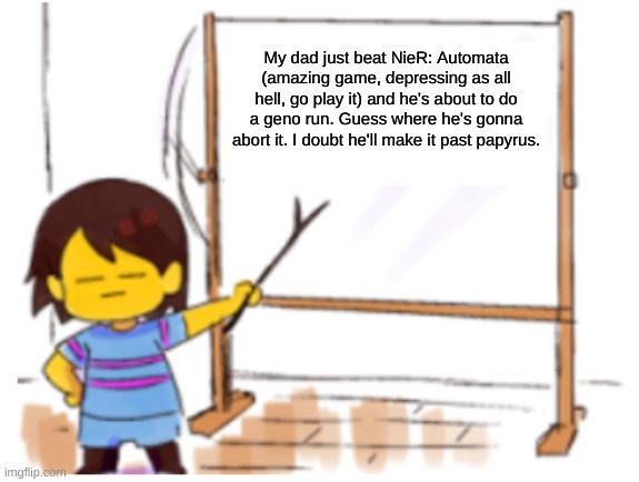 Place your bets, guys. | My dad just beat NieR: Automata (amazing game, depressing as all hell, go play it) and he's about to do a geno run. Guess where he's gonna abort it. I doubt he'll make it past papyrus. | image tagged in frisk sign,undertale,genocide | made w/ Imgflip meme maker