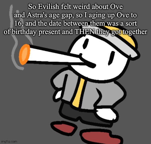 Yourg welcom evlish | So Evilish felt weird about Ove and Astra's age gap, so I aging up Ove to 16, and the date between them was a sort of birthday present and THEN they got together | image tagged in eggy smoking | made w/ Imgflip meme maker