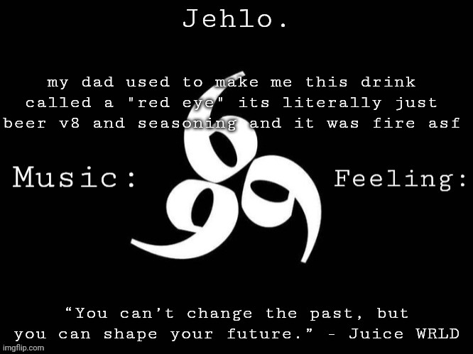 I was literally drinking beer almost everyday as a kid not too much though | my dad used to make me this drink called a "red eye" its literally just beer v8 and seasoning and it was fire asf | image tagged in jehlo template | made w/ Imgflip meme maker