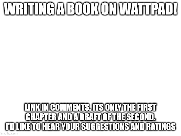 just trying to share it. | WRITING A BOOK ON WATTPAD! LINK IN COMMENTS. ITS ONLY THE FIRST CHAPTER AND A DRAFT OF THE SECOND. I'D LIKE TO HEAR YOUR SUGGESTIONS AND RATINGS | made w/ Imgflip meme maker