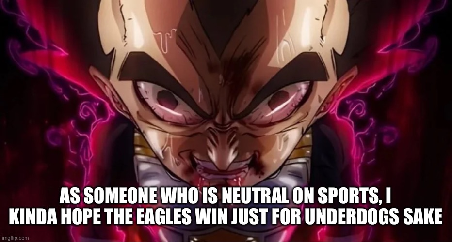 vegeta drool | AS SOMEONE WHO IS NEUTRAL ON SPORTS, I KINDA HOPE THE EAGLES WIN JUST FOR UNDERDOGS SAKE | image tagged in vegeta drool | made w/ Imgflip meme maker