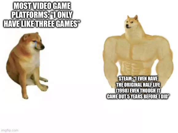 Valve is goated | MOST VIDEO GAME PLATFORMS: “I ONLY HAVE LIKE THREE GAMES”; STEAM: “I EVEN HAVE THE ORIGINAL HALF LIFE (1998) EVEN THOUGH IT CAME OUT 5 YEARS BEFORE I DID” | image tagged in buff doge vs cheems reversed | made w/ Imgflip meme maker