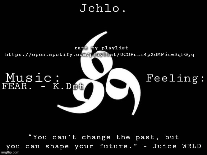 https://open.spotify.com/playlist/0COPsLn4pXdMP5nwRqFGyq | rate my playlist https://open.spotify.com/playlist/0COPsLn4pXdMP5nwRqFGyq; FEAR. - K.Dot | image tagged in jehlo template | made w/ Imgflip meme maker