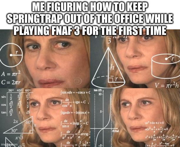 how to...? | ME FIGURING HOW TO KEEP SPRINGTRAP OUT OF THE OFFICE WHILE PLAYING FNAF 3 FOR THE FIRST TIME | image tagged in calculating meme | made w/ Imgflip meme maker