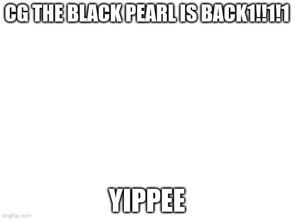 CG IS BACK BOIS | CG THE BLACK PEARL IS BACK1!!1!1; YIPPEE | made w/ Imgflip meme maker