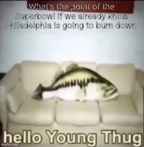 Hello Young Thug | What's the point of the Superbowl if we already know Philadelphia is going to burn down | image tagged in hello young thug | made w/ Imgflip meme maker