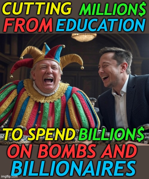 What did you pay for those Carnival beads, America? | CUTTING; MILLION$; FROM; EDUCATION; BILLION$; TO SPEND; BILLIONAIRES; ON BOMBS AND | image tagged in doge musk trump jester laughing,money,destruction | made w/ Imgflip meme maker