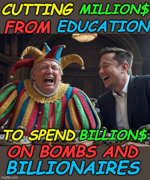 Laughing so I'm not crying, really. Enjoy Lent | MILLION$; CUTTING; EDUCATION; FROM; BILLION$; TO SPEND; BILLIONAIRES; ON BOMBS AND | image tagged in doge musk trump jester laughing,money,trump,destruction,musk | made w/ Imgflip meme maker