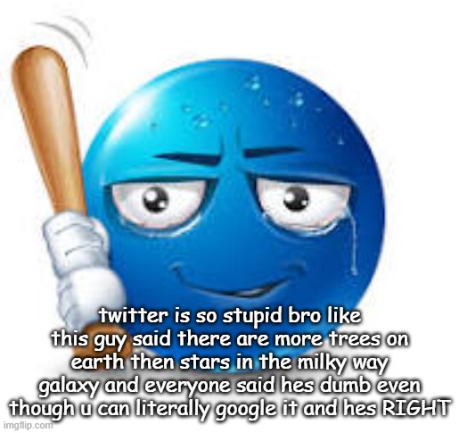 literally takes like a second to just to google it | twitter is so stupid bro like this guy said there are more trees on earth then stars in the milky way galaxy and everyone said hes dumb even though u can literally google it and hes RIGHT | image tagged in blue bat emoji | made w/ Imgflip meme maker