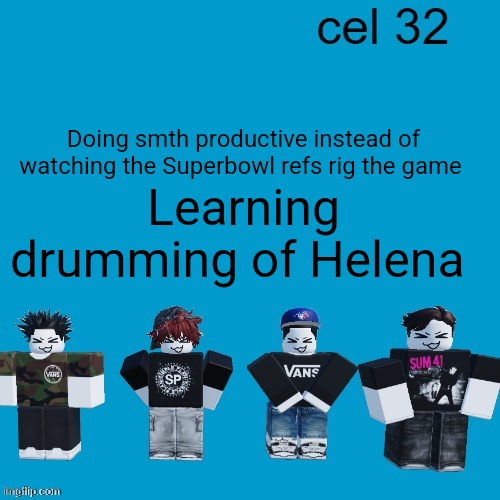 Cel 32 | Doing smth productive instead of watching the Superbowl refs rig the game; Learning drumming of Helena | image tagged in cel 32 | made w/ Imgflip meme maker