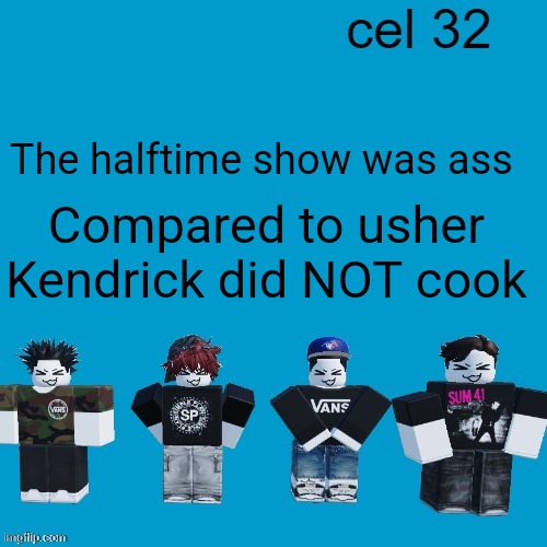 Cel 32 | The halftime show was ass; Compared to usher Kendrick did NOT cook | image tagged in cel 32 | made w/ Imgflip meme maker