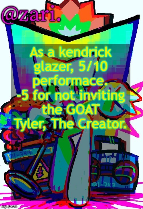 zari.'s femtanyl temp (ty mini_soda) | As a kendrick glazer, 5/10 performace. -5 for not inviting the GOAT Tyler, The Creator. | image tagged in zari 's femtanyl temp ty mini_soda | made w/ Imgflip meme maker