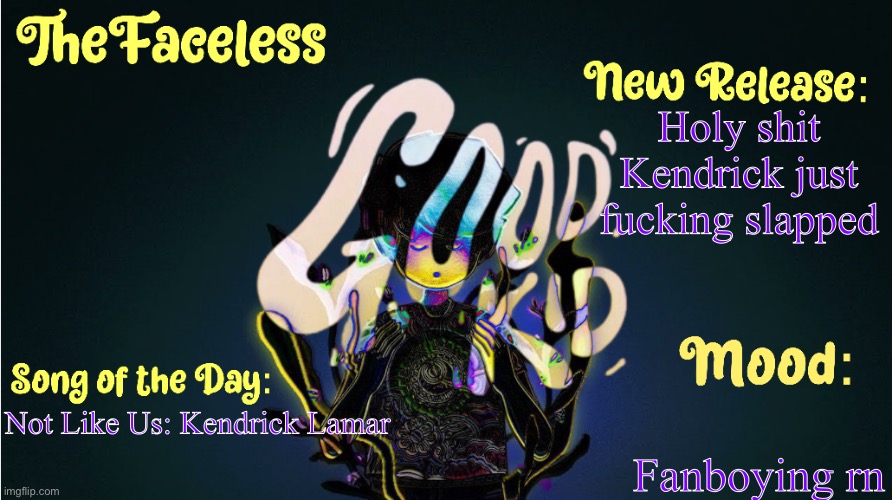 EEEEEEEEEEEEEEEEEEEEEEEEEEEE | Holy shit Kendrick just fucking slapped; Fanboying rn; Not Like Us: Kendrick Lamar | image tagged in the_faceless' good kid announcement temp | made w/ Imgflip meme maker