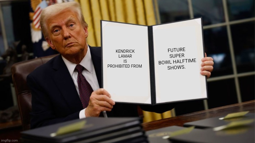 Trump Executive Order 2025 | FUTURE SUPER BOWL HALFTIME SHOWS. KENDRICK LAMAR IS PROHIBITED FROM | image tagged in trump executive order 2025 | made w/ Imgflip meme maker